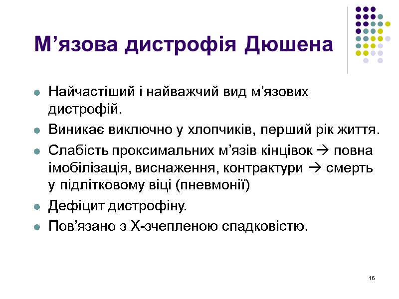 16 М’язова дистрофія Дюшена Найчастіший і найважчий вид м’язових дистрофій. Виникає виключно у хлопчиків,